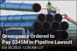 Greenpeace Ordered to Pay $345M in Pipeline Lawsuit