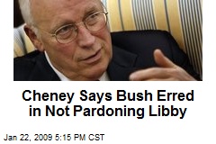 Cheney Says Bush Erred in Not Pardoning Libby