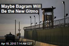 Maybe Bagram Will Be the New Gitmo